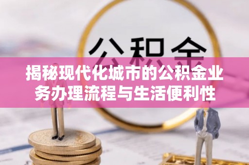 龙陵揭秘现代化城市的公积金业务办理流程与生活便利性
