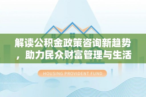 龙陵解读公积金政策咨询新趋势，助力民众财富管理与生活规划