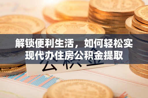 龙陵解锁便利生活，如何轻松实现代办住房公积金提取