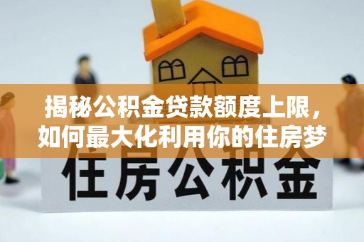 龙陵揭秘公积金贷款额度上限，如何最大化利用你的住房梦想资金？