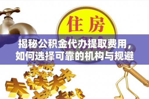 龙陵揭秘公积金代办提取费用，如何选择可靠的机构与规避潜在风险