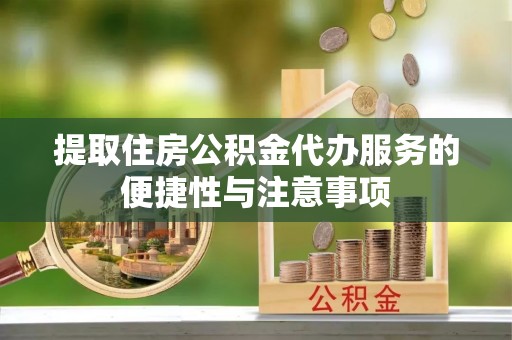 龙陵提取住房公积金代办服务的便捷性与注意事项