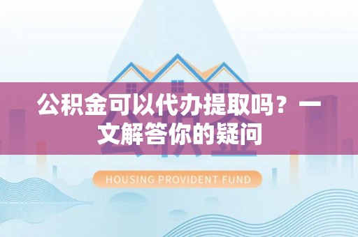 龙陵公积金可以代办提取吗？一文解答你的疑问
