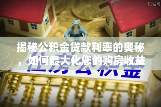 龙陵揭秘公积金贷款利率的奥秘，如何最大化您的购房收益