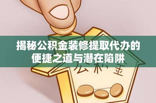 龙陵揭秘公积金装修提取代办的便捷之道与潜在陷阱
