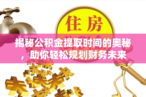 龙陵揭秘公积金提取时间的奥秘，助你轻松规划财务未来