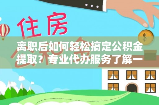 龙陵离职后如何轻松搞定公积金提取？专业代办服务了解一下