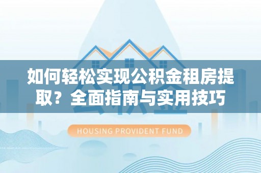 龙陵如何轻松实现公积金租房提取？全面指南与实用技巧