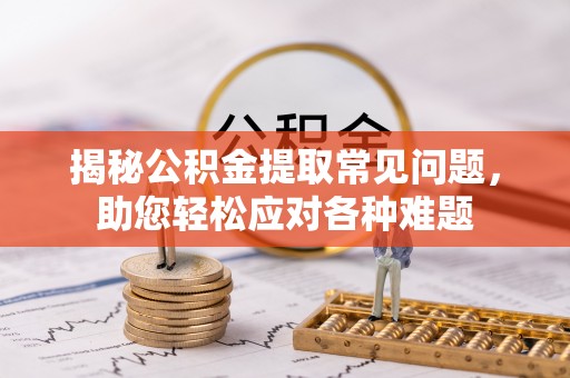 龙陵揭秘公积金提取常见问题，助您轻松应对各种难题