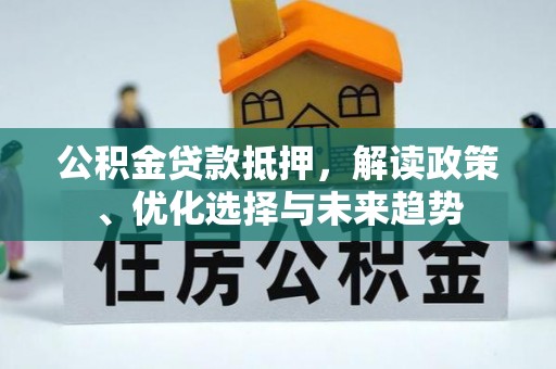 龙陵公积金贷款抵押，解读政策、优化选择与未来趋势