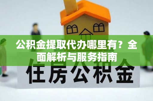 龙陵公积金提取代办哪里有？全面解析与服务指南