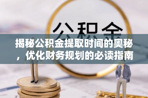 龙陵揭秘公积金提取时间的奥秘，优化财务规划的必读指南