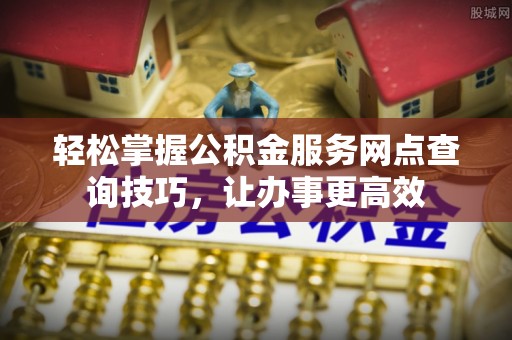 龙陵轻松掌握公积金服务网点查询技巧，让办事更高效