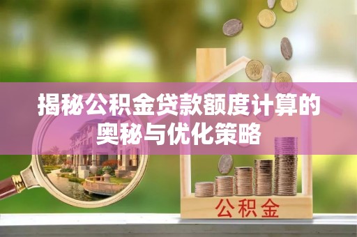 龙陵揭秘公积金贷款额度计算的奥秘与优化策略