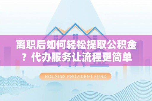 龙陵离职后如何轻松提取公积金？代办服务让流程更简单