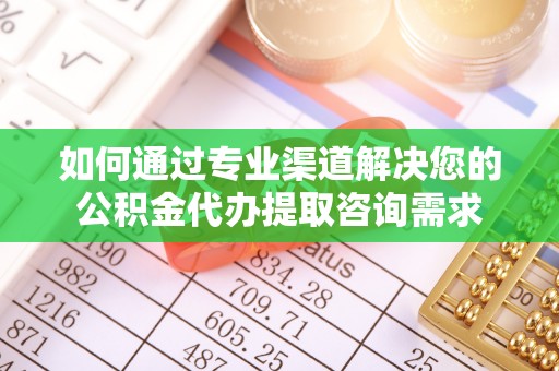 龙陵如何通过专业渠道解决您的公积金代办提取咨询需求