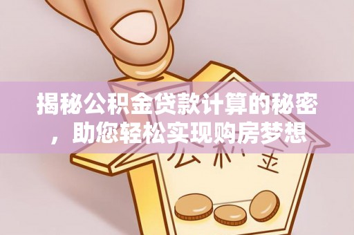 龙陵揭秘公积金贷款计算的秘密，助您轻松实现购房梦想