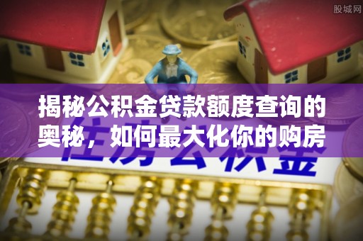 龙陵揭秘公积金贷款额度查询的奥秘，如何最大化你的购房资金