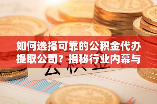 龙陵如何选择可靠的公积金代办提取公司？揭秘行业内幕与服务指南
