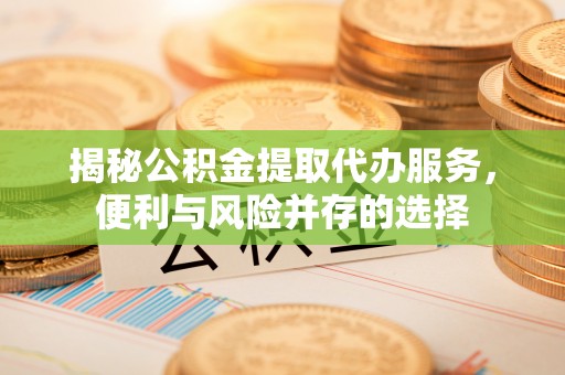 龙陵揭秘公积金提取代办服务，便利与风险并存的选择