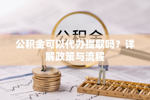 龙陵公积金可以代办提取吗？详解政策与流程