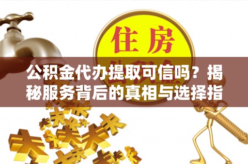 龙陵公积金代办提取可信吗？揭秘服务背后的真相与选择指南