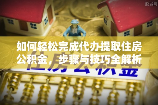 龙陵如何轻松完成代办提取住房公积金，步骤与技巧全解析