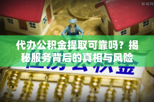 龙陵代办公积金提取可靠吗？揭秘服务背后的真相与风险