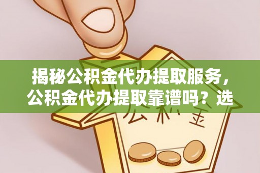 龙陵揭秘公积金代办提取服务，公积金代办提取靠谱吗？选择需谨慎