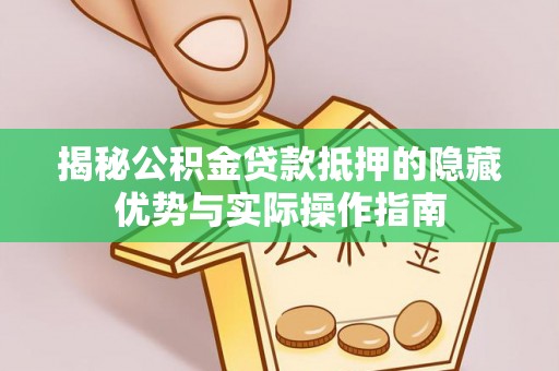 龙陵揭秘公积金贷款抵押的隐藏优势与实际操作指南