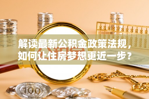龙陵解读最新公积金政策法规，如何让住房梦想更近一步？