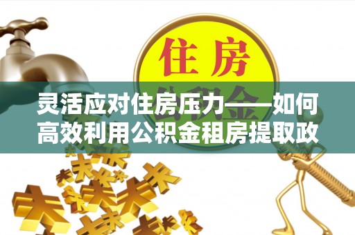 龙陵灵活应对住房压力——如何高效利用公积金租房提取政策
