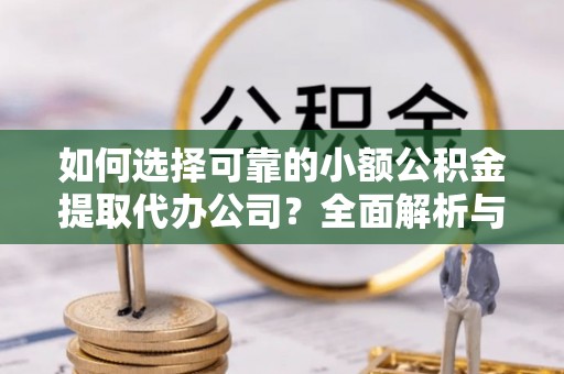 龙陵如何选择可靠的小额公积金提取代办公司？全面解析与实用指南