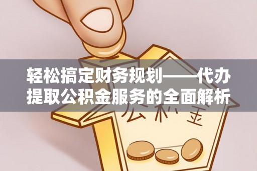 龙陵轻松搞定财务规划——代办提取公积金服务的全面解析