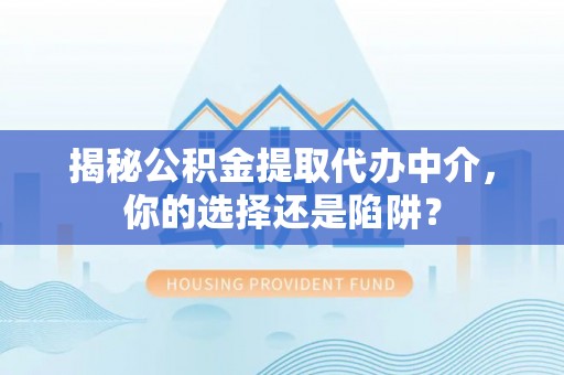 龙陵揭秘公积金提取代办中介，你的选择还是陷阱？