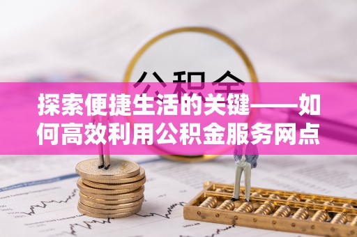 龙陵探索便捷生活的关键——如何高效利用公积金服务网点查询功能