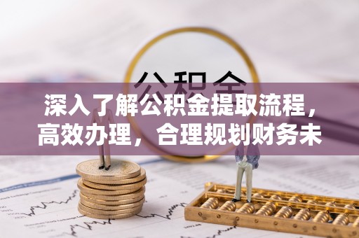 龙陵深入了解公积金提取流程，高效办理，合理规划财务未来