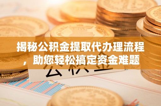 龙陵揭秘公积金提取代办理流程，助您轻松搞定资金难题