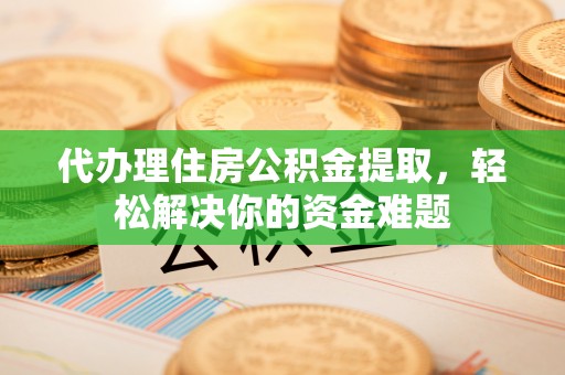 龙陵代办理住房公积金提取，轻松解决你的资金难题