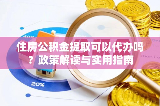 龙陵住房公积金提取可以代办吗？政策解读与实用指南