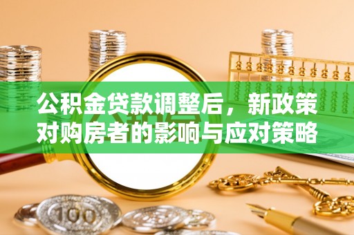 龙陵公积金贷款调整后，新政策对购房者的影响与应对策略
