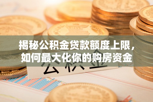 龙陵揭秘公积金贷款额度上限，如何最大化你的购房资金