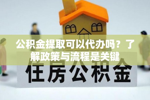 龙陵公积金提取可以代办吗？了解政策与流程是关键