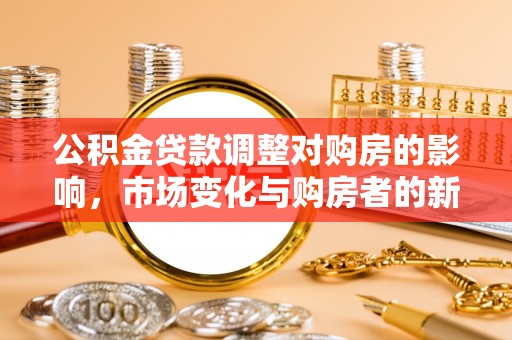 龙陵公积金贷款调整对购房的影响，市场变化与购房者的新选择