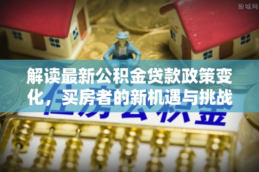 龙陵解读最新公积金贷款政策变化，买房者的新机遇与挑战