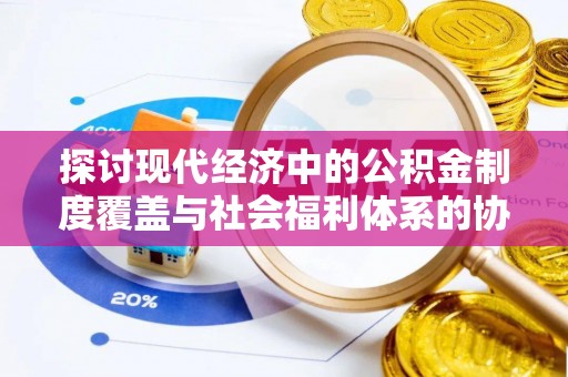 龙陵探讨现代经济中的公积金制度覆盖与社会福利体系的协同发展