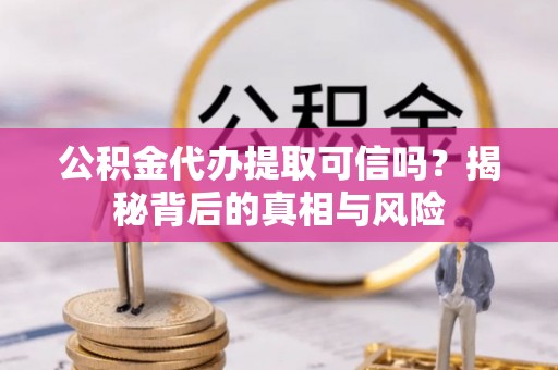 龙陵公积金代办提取可信吗？揭秘背后的真相与风险