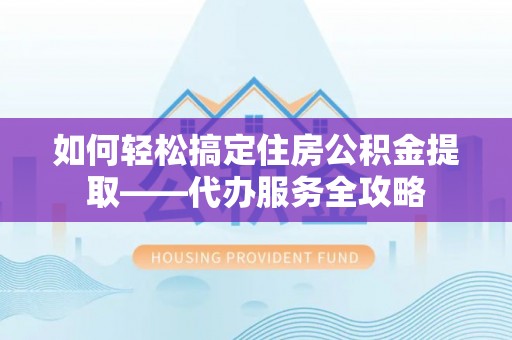 龙陵如何轻松搞定住房公积金提取——代办服务全攻略