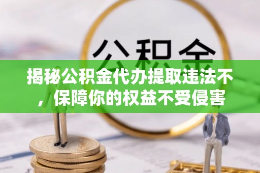 龙陵揭秘公积金代办提取违法不，保障你的权益不受侵害