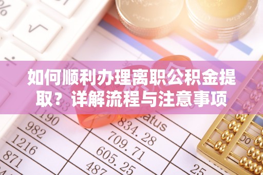 龙陵如何顺利办理离职公积金提取？详解流程与注意事项
